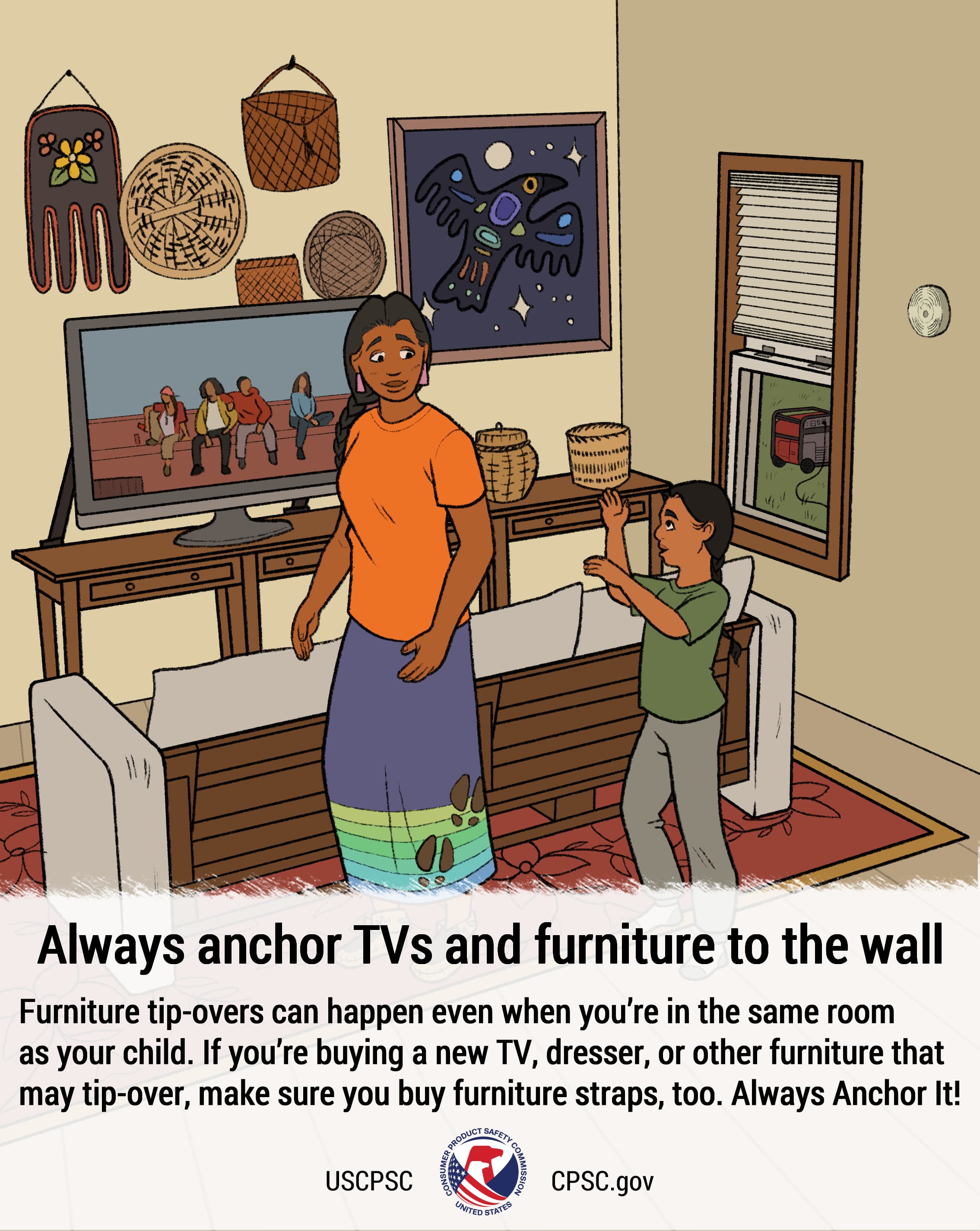 Indigenous household scene with a woman and a child in their living room. The TV is anchored to the wall. The text reads: Always anchor TVs and furniture to the wall. Furniture tip-overs can happen even when you’re in the same room as your child. If you’re buying a new TV, dresser or other furniture that may tip over, make sure you buy furniture straps, too. Always Anchor It!